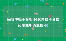 民航体检不合格(民航体检不合格记录能申请复检不)