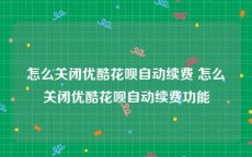 怎么关闭优酷花呗自动续费 怎么关闭优酷花呗自动续费功能