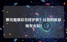 敷完面膜后怎样护肤？让你的肌肤焕发光彩！