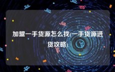 加盟一手货源怎么找(一手货源进货攻略)