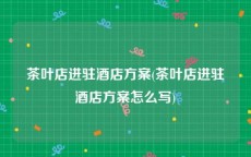 茶叶店进驻酒店方案(茶叶店进驻酒店方案怎么写)