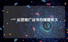  *** 运营推广证书办理要多久