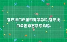 客厅挂白色窗帘有禁忌吗(客厅挂白色窗帘有禁忌吗吗)