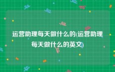 运营助理每天做什么的(运营助理每天做什么的英文)