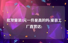 批发童装3元一件是真的吗(童装工厂直营店)