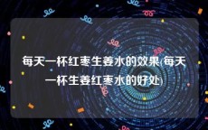 每天一杯红枣生姜水的效果(每天一杯生姜红枣水的好处)