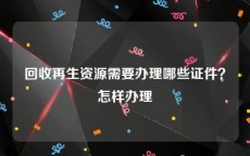 回收再生资源需要办理哪些证件？怎样办理