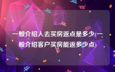 一般介绍人去买房返点是多少(一般介绍客户买房能返多少点)