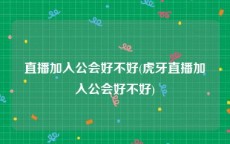 直播加入公会好不好(虎牙直播加入公会好不好)