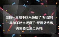 坚持一星期不吃米饭瘦了7斤(坚持一星期不吃米饭瘦了7斤溃疡结肠炎需要吃消炎药吗)