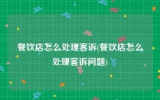 餐饮店怎么处理客诉(餐饮店怎么处理客诉问题)