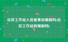 社区工作站人员是事业编制吗(社区工作站有编制吗)