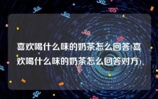 喜欢喝什么味的奶茶怎么回答(喜欢喝什么味的奶茶怎么回答对方)