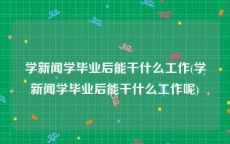 学新闻学毕业后能干什么工作(学新闻学毕业后能干什么工作呢)