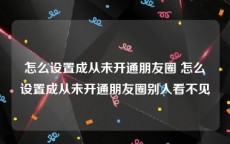 怎么设置成从未开通朋友圈 怎么设置成从未开通朋友圈别人看不见
