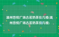 温州吾悦广场古茗奶茶在几楼(温州吾悦广场古茗奶茶在几楼)