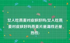 女人吃燕麦对皮肤好吗(女人吃燕麦对皮肤好吗燕麦片是温性还是热性)