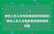 微信上怎么买电影票选择时间段的 微信上怎么买电影票选择时间段的票