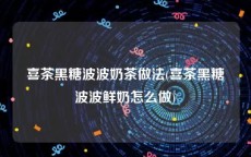 喜茶黑糖波波奶茶做法(喜茶黑糖波波鲜奶怎么做)