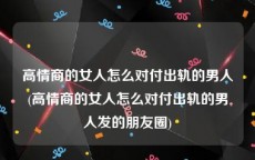 高情商的女人怎么对付出轨的男人(高情商的女人怎么对付出轨的男人发的朋友圈)