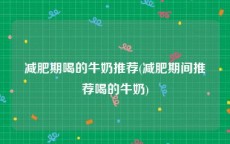 减肥期喝的牛奶推荐(减肥期间推荐喝的牛奶)