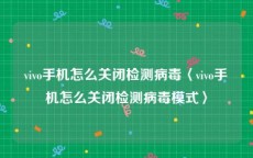 vivo手机怎么关闭检测病毒〈vivo手机怎么关闭检测病毒模式〉