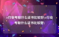 it行业考取什么证书比较好(it行业考取什么证书比较好)