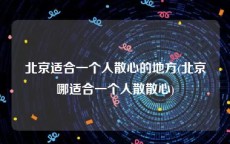 北京适合一个人散心的地方(北京哪适合一个人散散心)