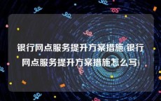 银行网点服务提升方案措施(银行网点服务提升方案措施怎么写)