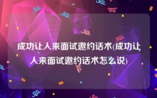 成功让人来面试邀约话术(成功让人来面试邀约话术怎么说)