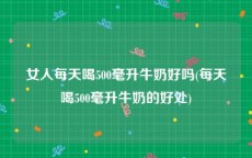 女人每天喝500毫升牛奶好吗(每天喝500毫升牛奶的好处)