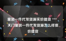 童装一件代发货源实价提货 *** ,天门童装一件代发货源怎么样低价提货