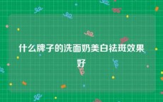 什么牌子的洗面奶美白祛斑效果好