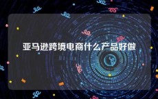 亚马逊跨境电商什么产品好做