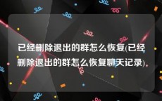 已经删除退出的群怎么恢复(已经删除退出的群怎么恢复聊天记录)