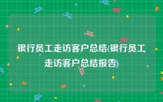 银行员工走访客户总结(银行员工走访客户总结报告)