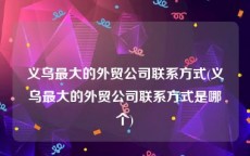 义乌最大的外贸公司联系方式(义乌最大的外贸公司联系方式是哪个)