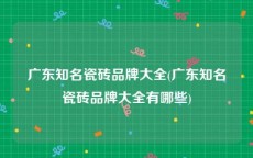 广东知名瓷砖品牌大全(广东知名瓷砖品牌大全有哪些)