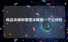 尚品冰城和蜜雪冰城是一个公司吗
