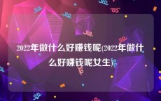 2022年做什么好赚钱呢(2022年做什么好赚钱呢女生)