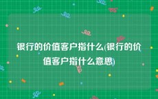 银行的价值客户指什么(银行的价值客户指什么意思)