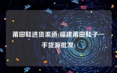 莆田鞋进货渠道(福建莆田鞋子一手货源批发)