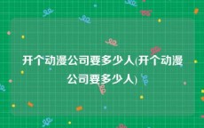 开个动漫公司要多少人(开个动漫公司要多少人)