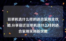 豆浆机选什么样的适合家用全攻略,分享宿迁豆浆机选什么样的适合家用实用新攻略