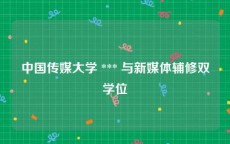 中国传媒大学 *** 与新媒体辅修双学位