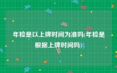 年检是以上牌时间为准吗(年检是根据上牌时间吗)