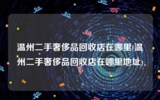温州二手奢侈品回收店在哪里(温州二手奢侈品回收店在哪里地址)
