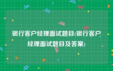 银行客户经理面试题目(银行客户经理面试题目及答案)