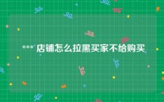  *** 店铺怎么拉黑买家不给购买