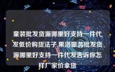 童装批发货源哪里好支持一件代发低价购货法子,果洛童装批发货源哪里好支持一件代发告诉你怎样厂家价拿货
